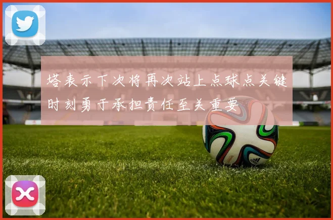 塔表示下次将再次站上点球点关键时刻勇于承担责任至关重要