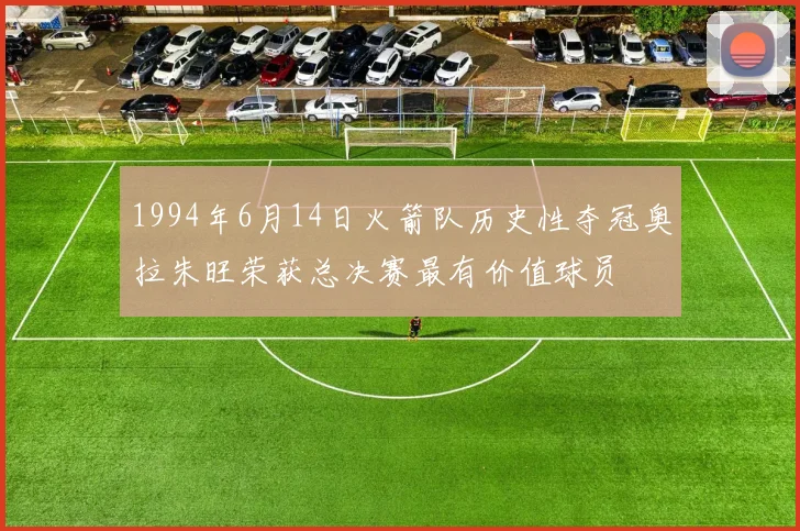 1994年6月14日火箭队历史性夺冠奥拉朱旺荣获总决赛最有价值球员