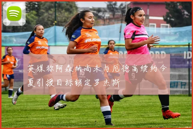 英媒称阿森纳尚未与厄德高续约今夏引援目标锁定罗杰斯