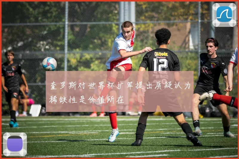 奎罗斯对世界杯扩军提出质疑认为稀缺性是价值所在