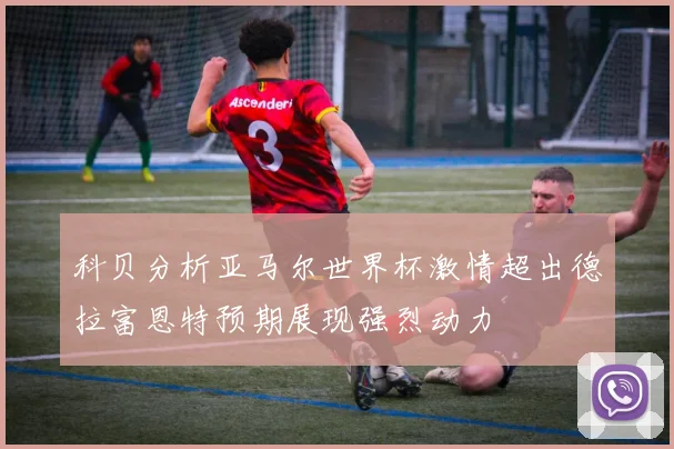 科贝分析亚马尔世界杯激情超出德拉富恩特预期展现强烈动力