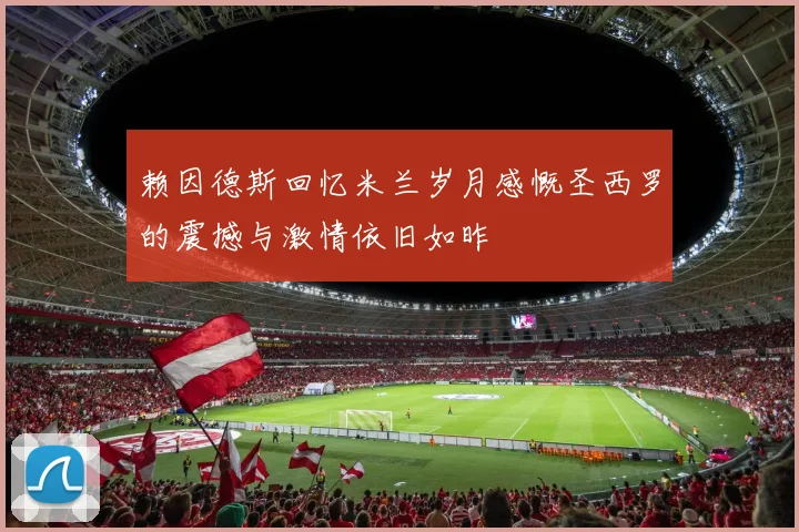 赖因德斯回忆米兰岁月感慨圣西罗的震撼与激情依旧如昨