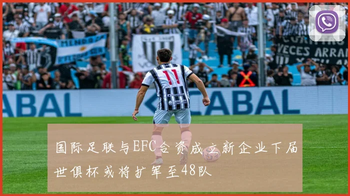 国际足联与EFC合资成立新企业下届世俱杯或将扩军至48队