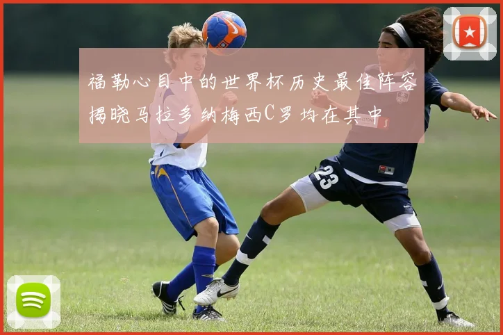 福勒心目中的世界杯历史最佳阵容揭晓马拉多纳梅西C罗均在其中