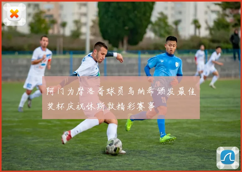 阿门为摩洛哥球员乌纳希颁发最佳奖杯庆祝休斯敦精彩赛事