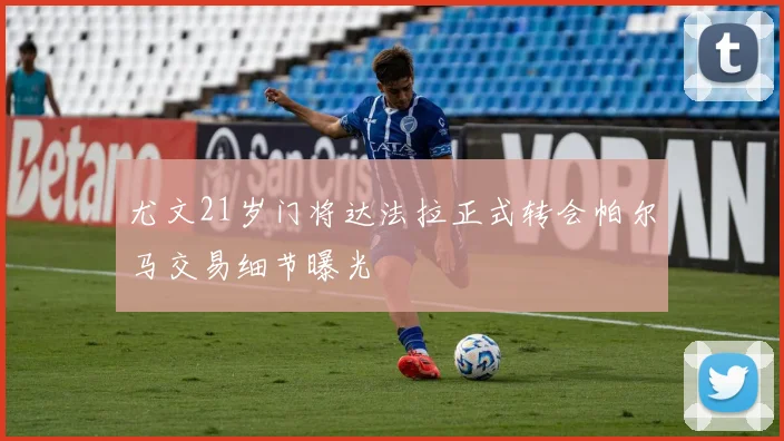 尤文21岁门将达法拉正式转会帕尔马交易细节曝光