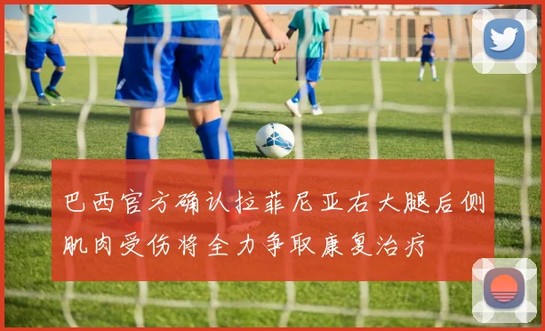 巴西官方确认拉菲尼亚右大腿后侧肌肉受伤将全力争取康复治疗