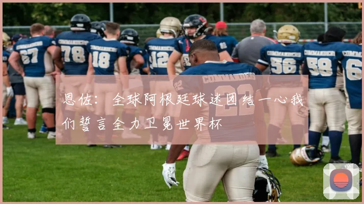 恩佐：全球阿根廷球迷团结一心我们誓言全力卫冕世界杯