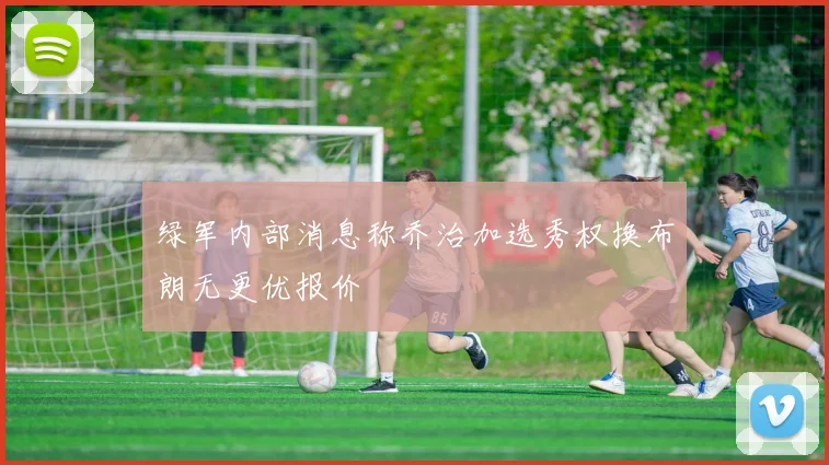 绿军内部消息称乔治加选秀权换布朗无更优报价