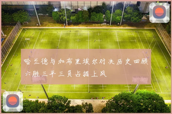 哈兰德与加布里埃尔对决历史回顾六胜三平三负占据上风