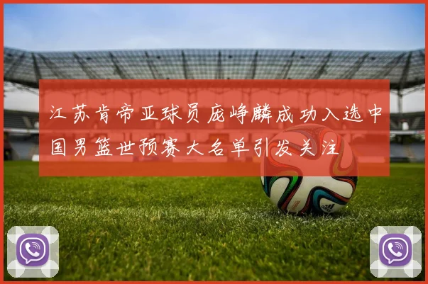 江苏肯帝亚球员庞峥麟成功入选中国男篮世预赛大名单引发关注