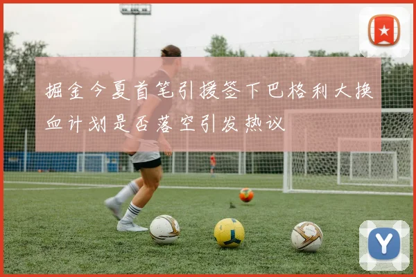 掘金今夏首笔引援签下巴格利大换血计划是否落空引发热议