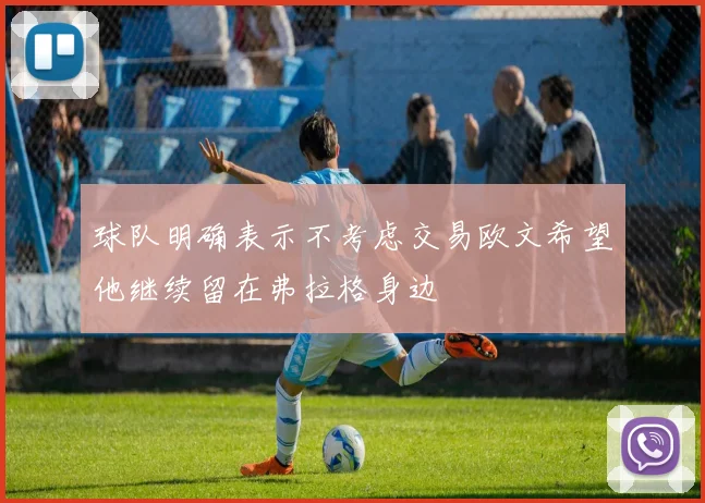 球队明确表示不考虑交易欧文希望他继续留在弗拉格身边